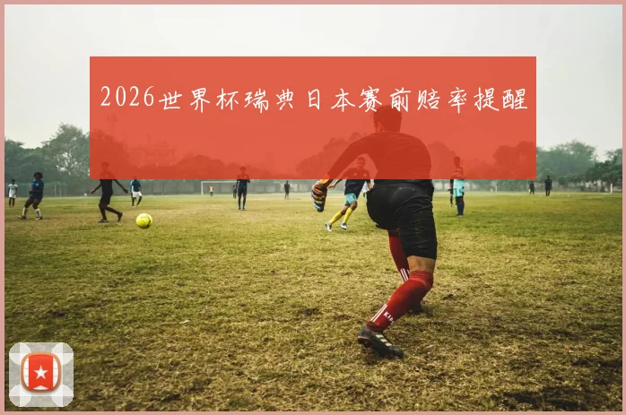 2026世界杯瑞典日本赛前赔率提醒