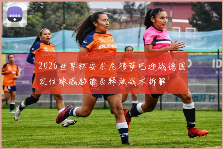 2026世界杯安东尼穆萨巴迎战德国定位球威胁能否释放战术拆解