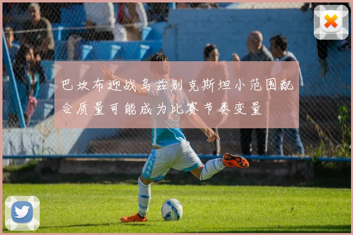 巴坎布迎战乌兹别克斯坦小范围配合质量可能成为比赛节奏变量