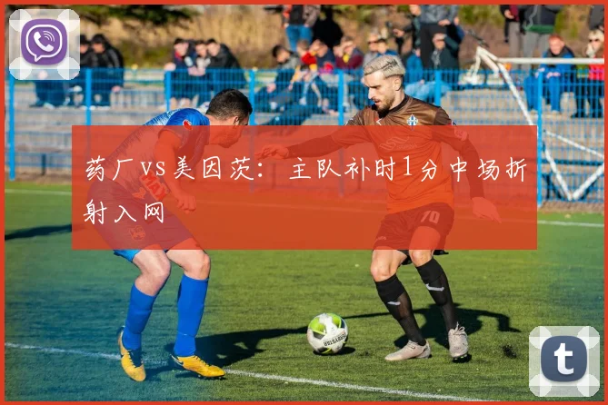 药厂vs美因茨：主队补时1分中场折射入网