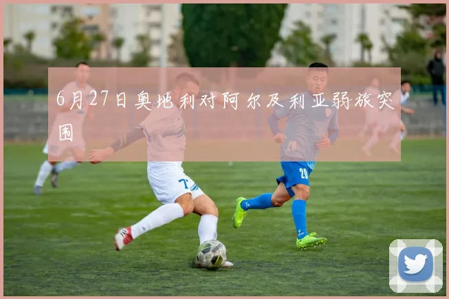 6月27日奥地利对阿尔及利亚弱旅突围