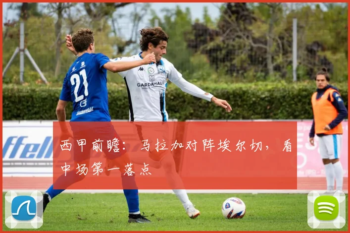西甲前瞻：马拉加对阵埃尔切，看中场第一落点