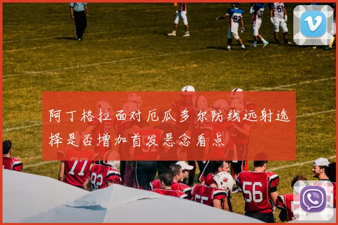 阿丁格拉面对厄瓜多尔防线远射选择是否增加首发悬念看点