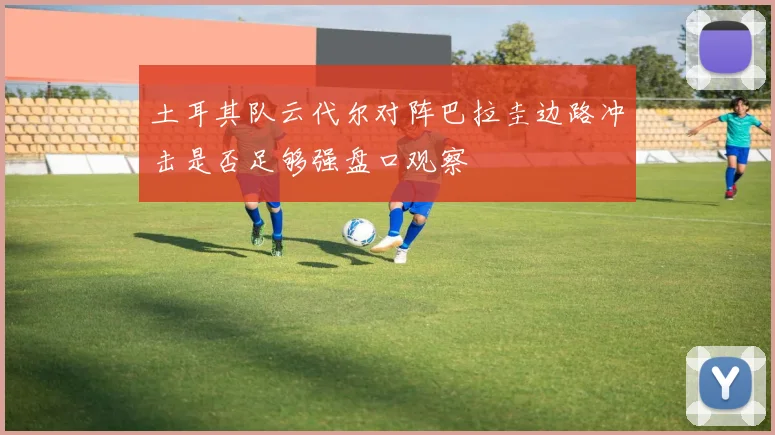 土耳其队云代尔对阵巴拉圭边路冲击是否足够强盘口观察