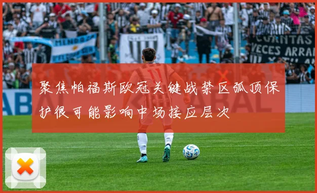 聚焦帕福斯欧冠关键战禁区弧顶保护很可能影响中场接应层次